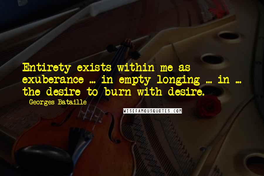 Georges Bataille Quotes: Entirety exists within me as exuberance ... in empty longing ... in ... the desire to burn with desire.