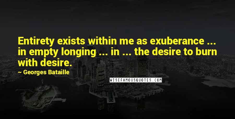 Georges Bataille Quotes: Entirety exists within me as exuberance ... in empty longing ... in ... the desire to burn with desire.