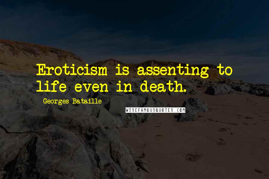 Georges Bataille Quotes: Eroticism is assenting to life even in death.