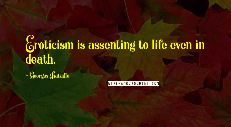 Georges Bataille Quotes: Eroticism is assenting to life even in death.