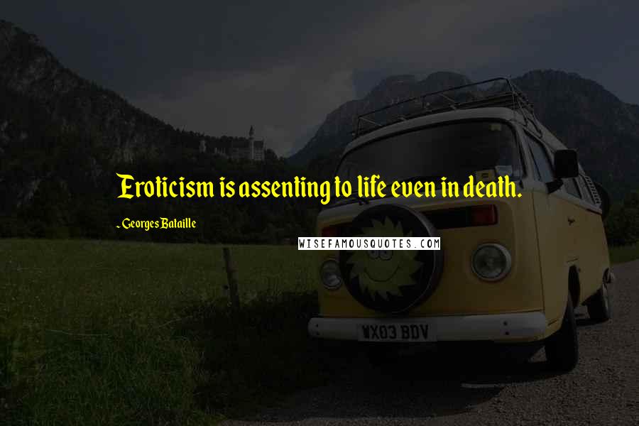 Georges Bataille Quotes: Eroticism is assenting to life even in death.