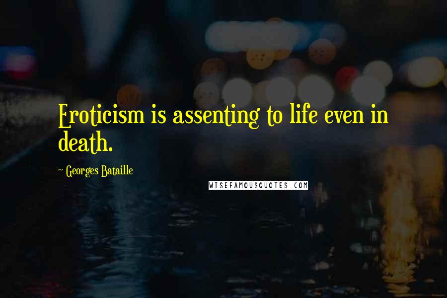 Georges Bataille Quotes: Eroticism is assenting to life even in death.