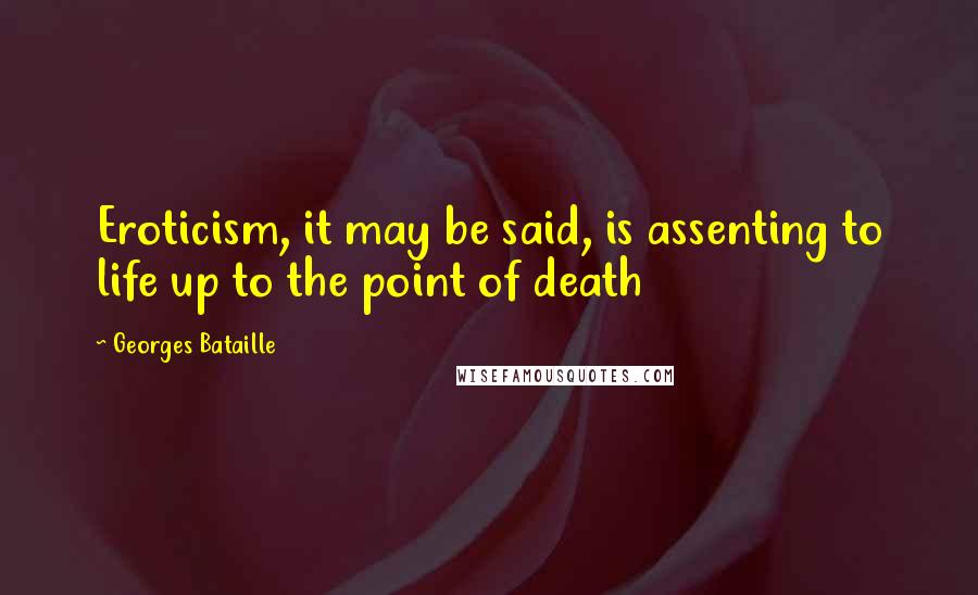 Georges Bataille Quotes: Eroticism, it may be said, is assenting to life up to the point of death
