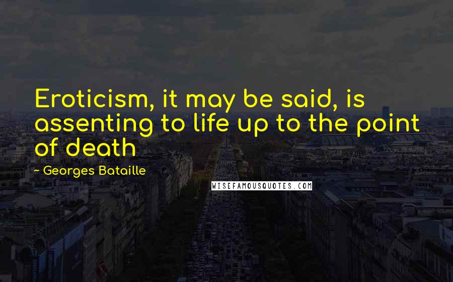 Georges Bataille Quotes: Eroticism, it may be said, is assenting to life up to the point of death