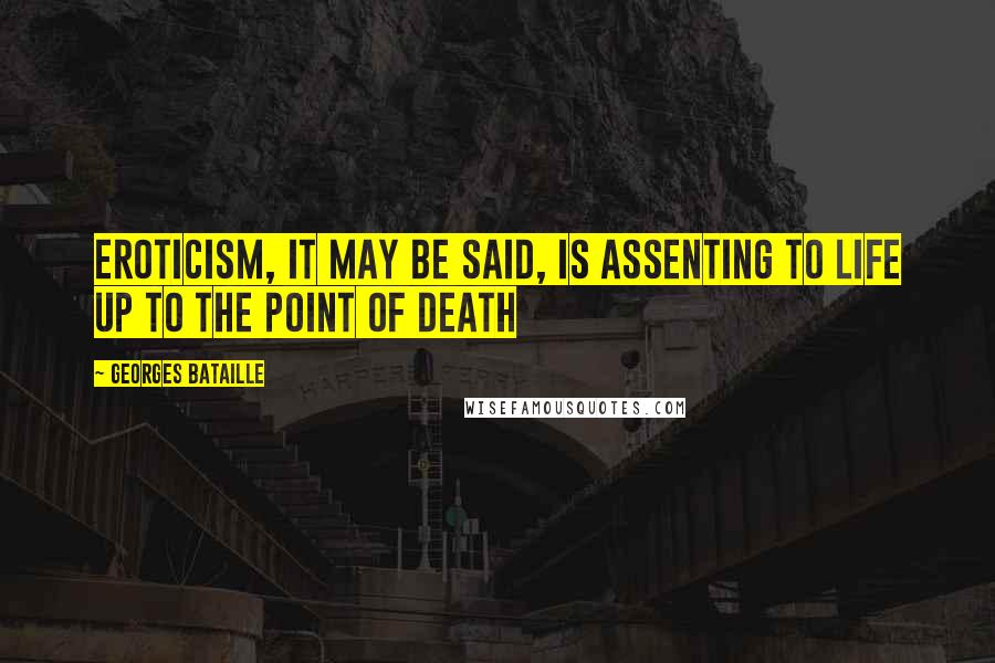 Georges Bataille Quotes: Eroticism, it may be said, is assenting to life up to the point of death