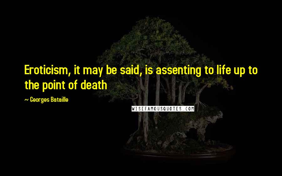 Georges Bataille Quotes: Eroticism, it may be said, is assenting to life up to the point of death