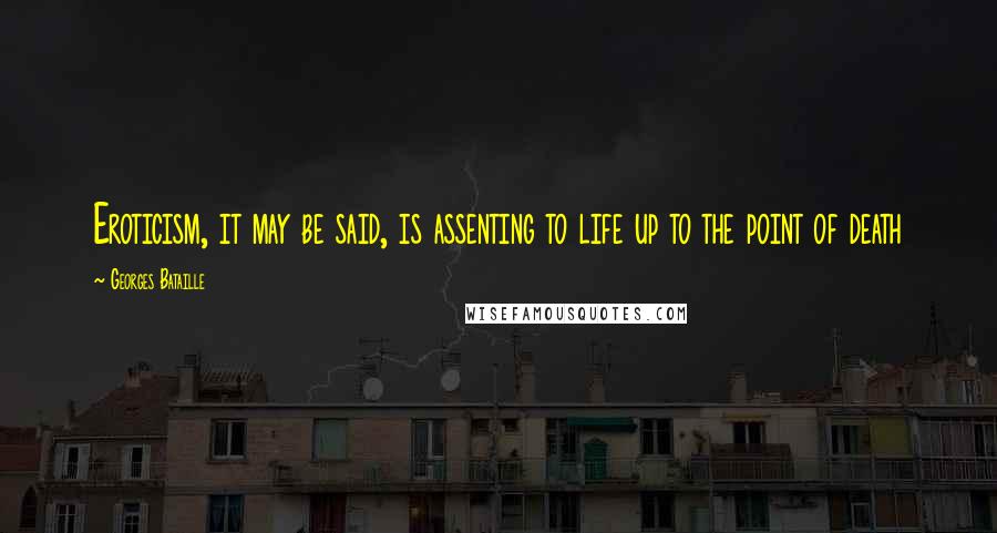 Georges Bataille Quotes: Eroticism, it may be said, is assenting to life up to the point of death
