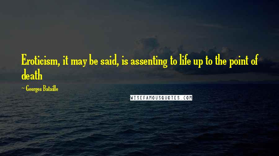 Georges Bataille Quotes: Eroticism, it may be said, is assenting to life up to the point of death