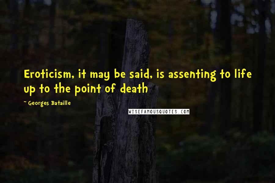Georges Bataille Quotes: Eroticism, it may be said, is assenting to life up to the point of death