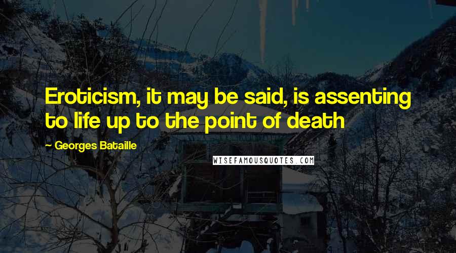 Georges Bataille Quotes: Eroticism, it may be said, is assenting to life up to the point of death
