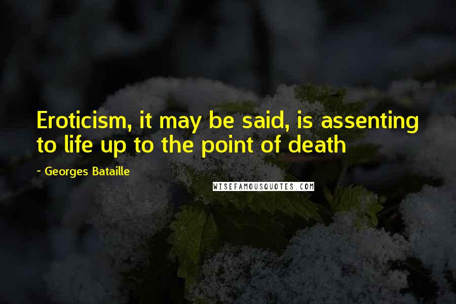 Georges Bataille Quotes: Eroticism, it may be said, is assenting to life up to the point of death