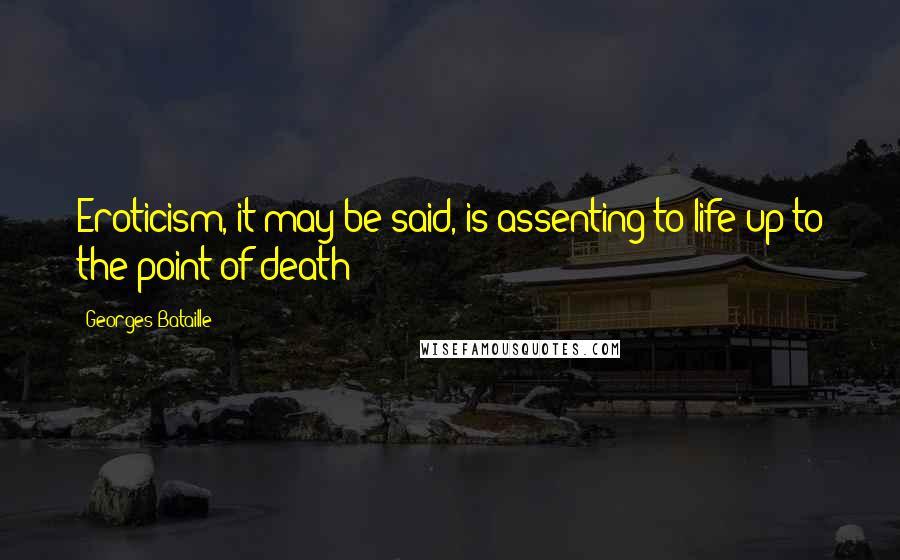 Georges Bataille Quotes: Eroticism, it may be said, is assenting to life up to the point of death