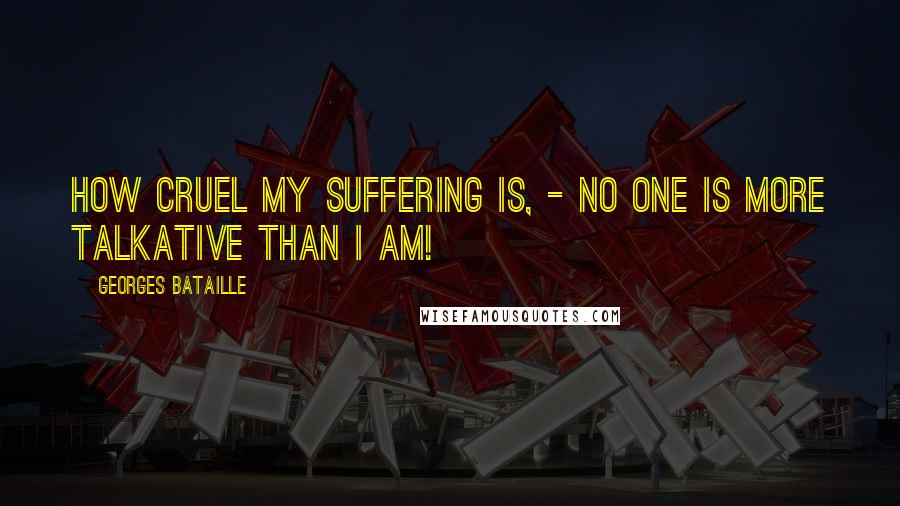 Georges Bataille Quotes: How cruel my suffering is, - no one is more talkative than I am!