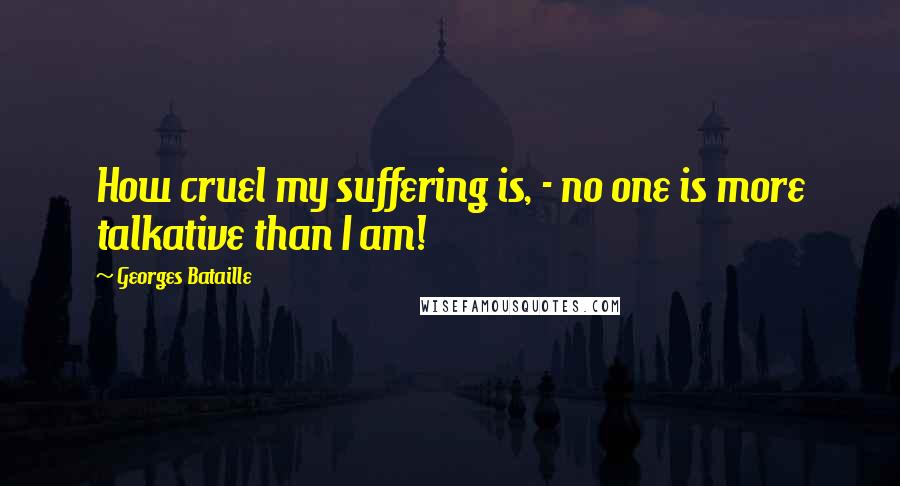 Georges Bataille Quotes: How cruel my suffering is, - no one is more talkative than I am!