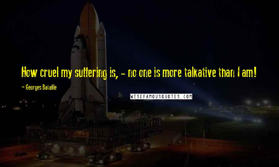 Georges Bataille Quotes: How cruel my suffering is, - no one is more talkative than I am!