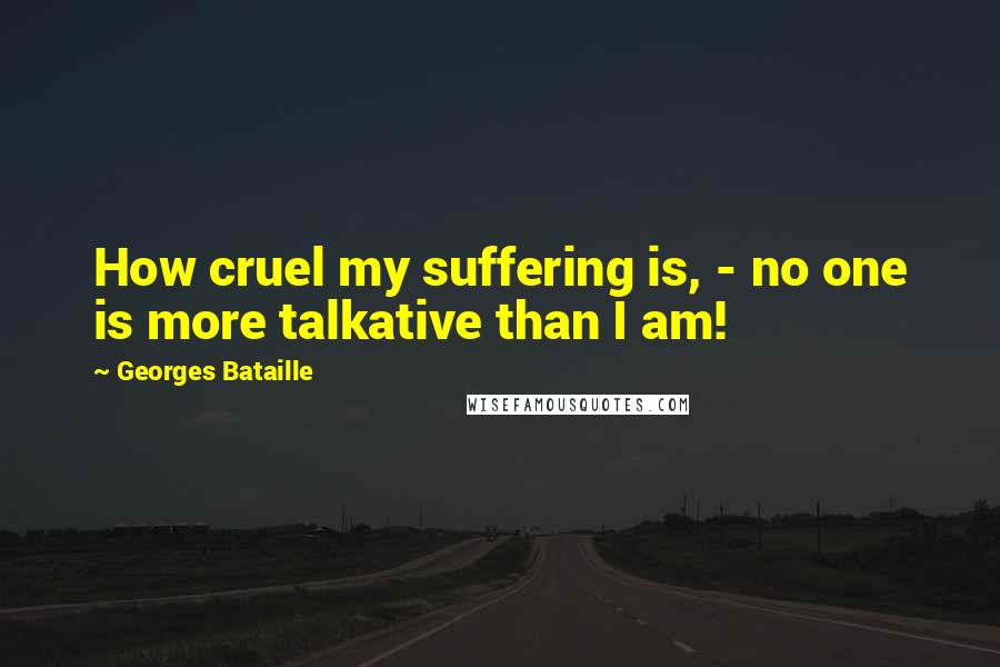 Georges Bataille Quotes: How cruel my suffering is, - no one is more talkative than I am!