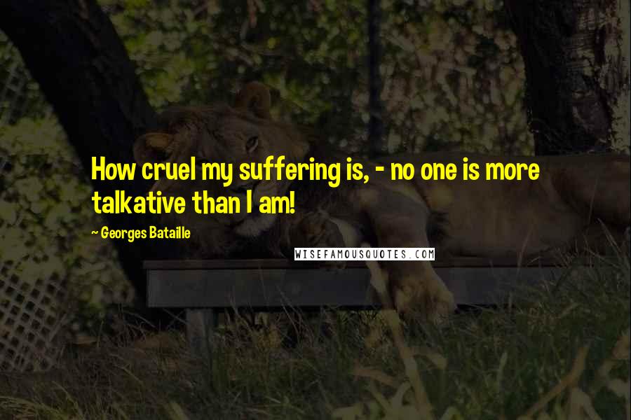Georges Bataille Quotes: How cruel my suffering is, - no one is more talkative than I am!