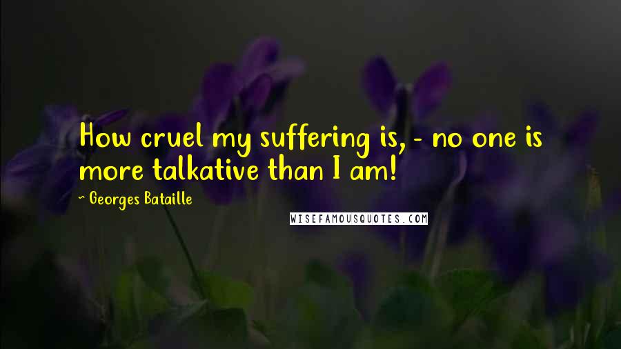 Georges Bataille Quotes: How cruel my suffering is, - no one is more talkative than I am!