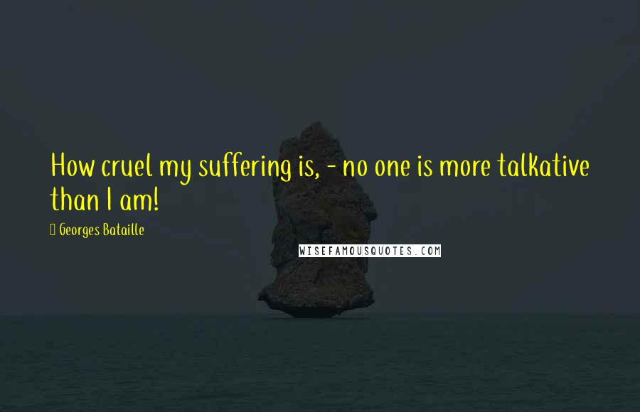 Georges Bataille Quotes: How cruel my suffering is, - no one is more talkative than I am!