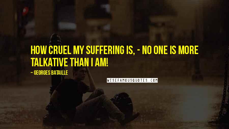 Georges Bataille Quotes: How cruel my suffering is, - no one is more talkative than I am!