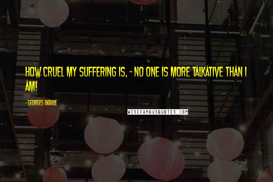 Georges Bataille Quotes: How cruel my suffering is, - no one is more talkative than I am!