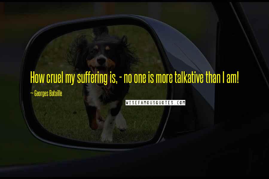Georges Bataille Quotes: How cruel my suffering is, - no one is more talkative than I am!