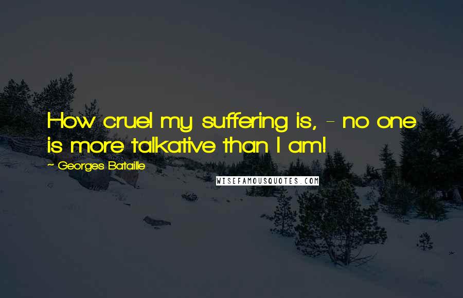 Georges Bataille Quotes: How cruel my suffering is, - no one is more talkative than I am!