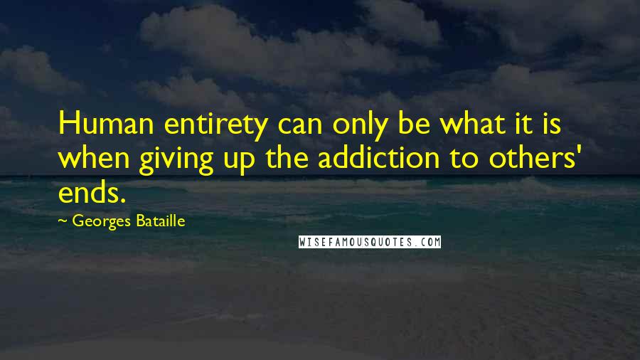 Georges Bataille Quotes: Human entirety can only be what it is when giving up the addiction to others' ends.