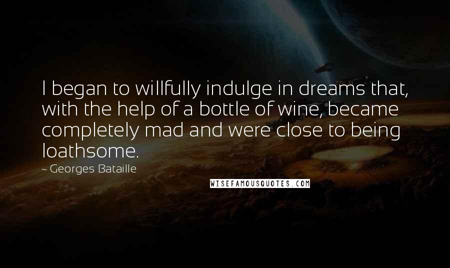 Georges Bataille Quotes: I began to willfully indulge in dreams that, with the help of a bottle of wine, became completely mad and were close to being loathsome.