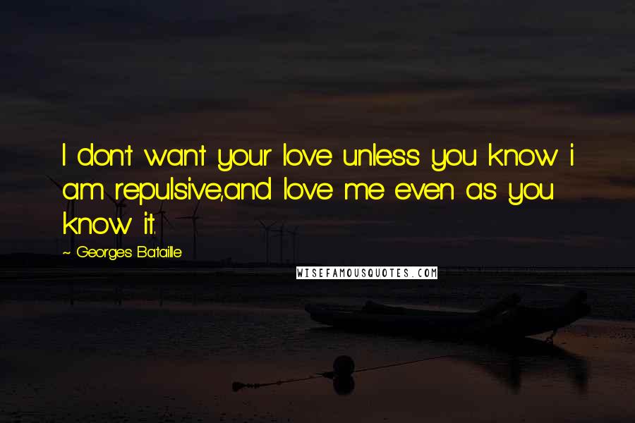 Georges Bataille Quotes: I don't want your love unless you know i am repulsive,and love me even as you know it.