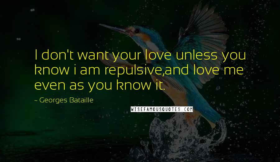 Georges Bataille Quotes: I don't want your love unless you know i am repulsive,and love me even as you know it.