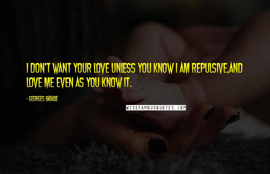 Georges Bataille Quotes: I don't want your love unless you know i am repulsive,and love me even as you know it.