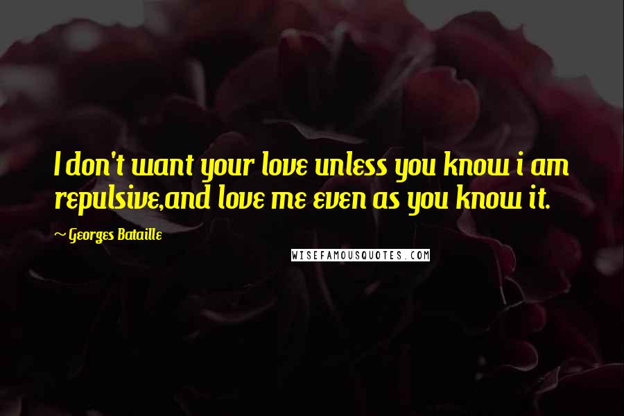 Georges Bataille Quotes: I don't want your love unless you know i am repulsive,and love me even as you know it.