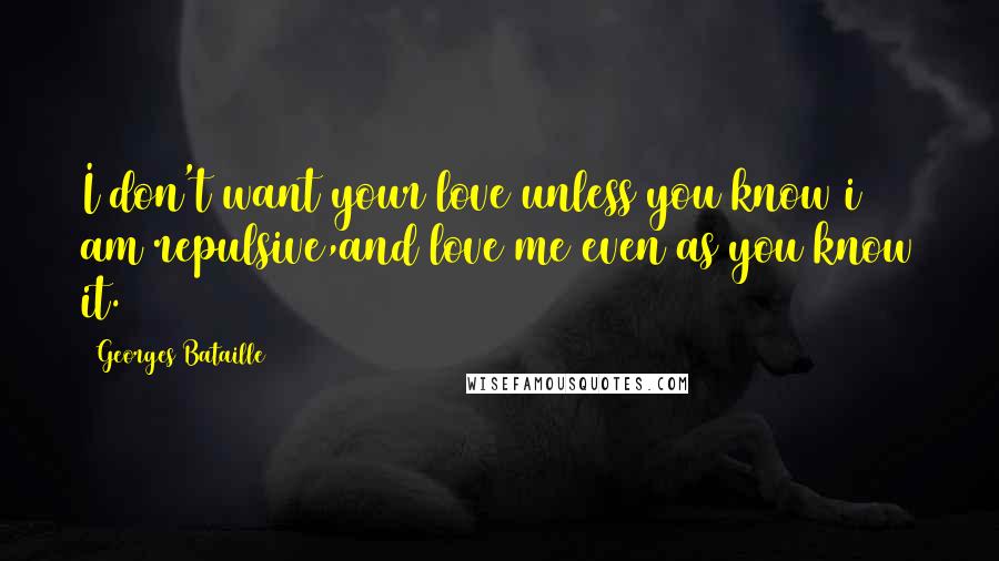 Georges Bataille Quotes: I don't want your love unless you know i am repulsive,and love me even as you know it.