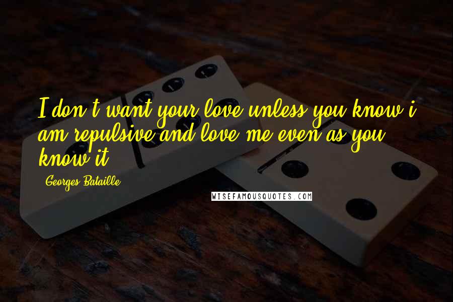 Georges Bataille Quotes: I don't want your love unless you know i am repulsive,and love me even as you know it.