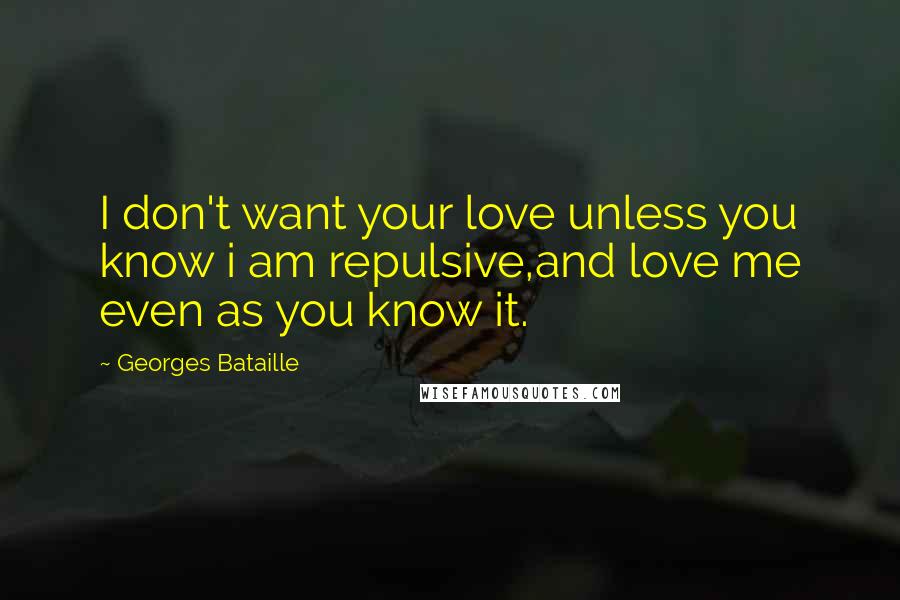 Georges Bataille Quotes: I don't want your love unless you know i am repulsive,and love me even as you know it.