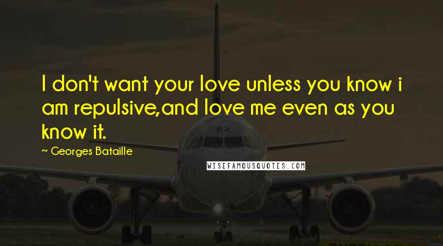 Georges Bataille Quotes: I don't want your love unless you know i am repulsive,and love me even as you know it.