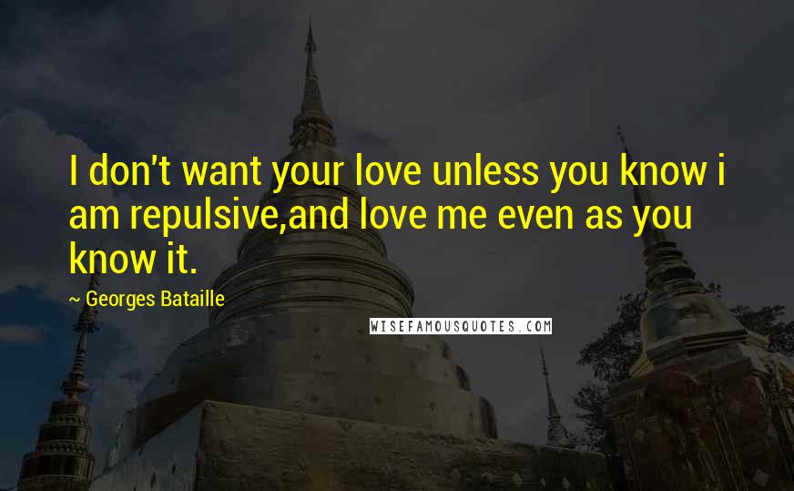 Georges Bataille Quotes: I don't want your love unless you know i am repulsive,and love me even as you know it.