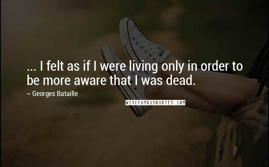 Georges Bataille Quotes: ... I felt as if I were living only in order to be more aware that I was dead.