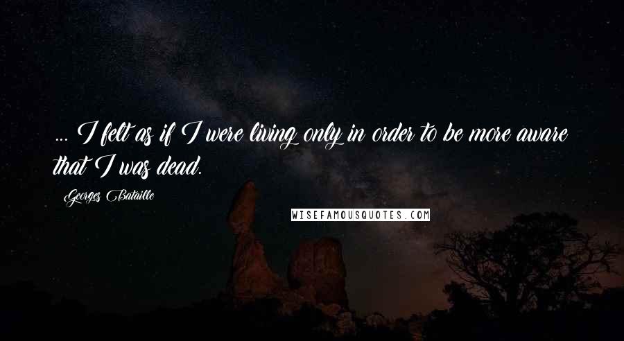 Georges Bataille Quotes: ... I felt as if I were living only in order to be more aware that I was dead.