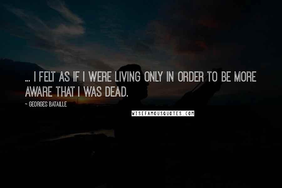 Georges Bataille Quotes: ... I felt as if I were living only in order to be more aware that I was dead.