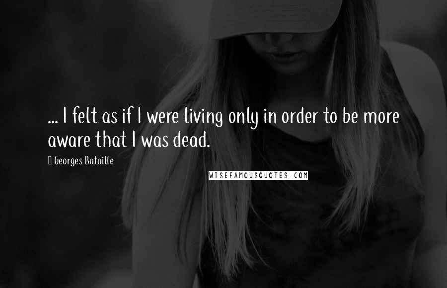 Georges Bataille Quotes: ... I felt as if I were living only in order to be more aware that I was dead.
