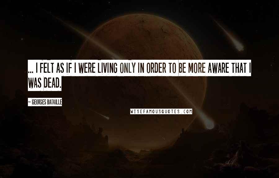 Georges Bataille Quotes: ... I felt as if I were living only in order to be more aware that I was dead.