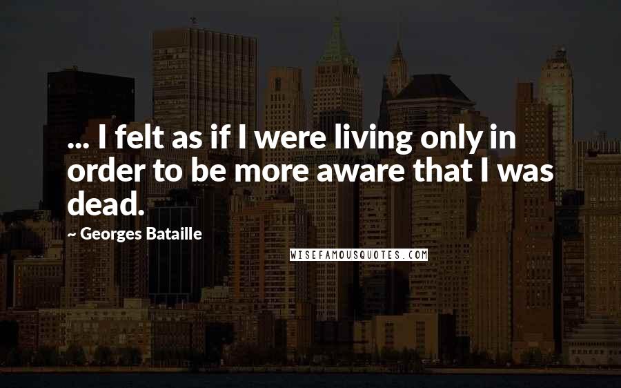 Georges Bataille Quotes: ... I felt as if I were living only in order to be more aware that I was dead.