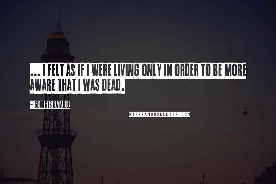 Georges Bataille Quotes: ... I felt as if I were living only in order to be more aware that I was dead.