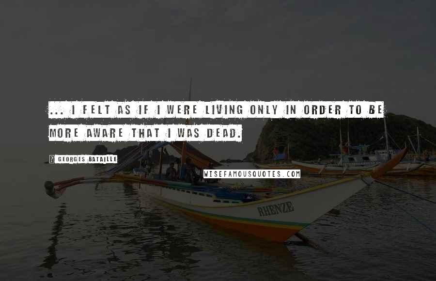 Georges Bataille Quotes: ... I felt as if I were living only in order to be more aware that I was dead.