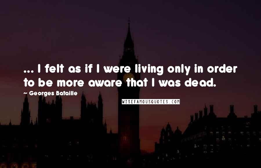Georges Bataille Quotes: ... I felt as if I were living only in order to be more aware that I was dead.
