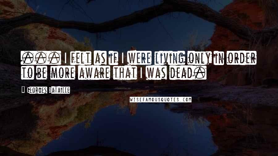 Georges Bataille Quotes: ... I felt as if I were living only in order to be more aware that I was dead.
