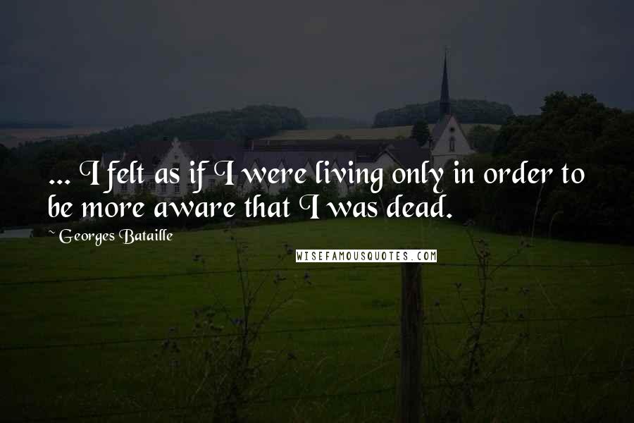 Georges Bataille Quotes: ... I felt as if I were living only in order to be more aware that I was dead.