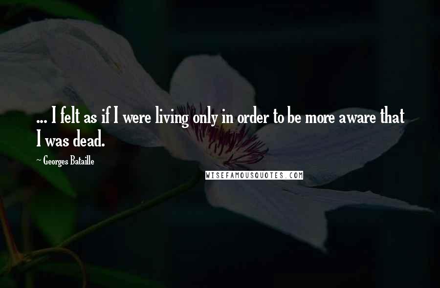 Georges Bataille Quotes: ... I felt as if I were living only in order to be more aware that I was dead.